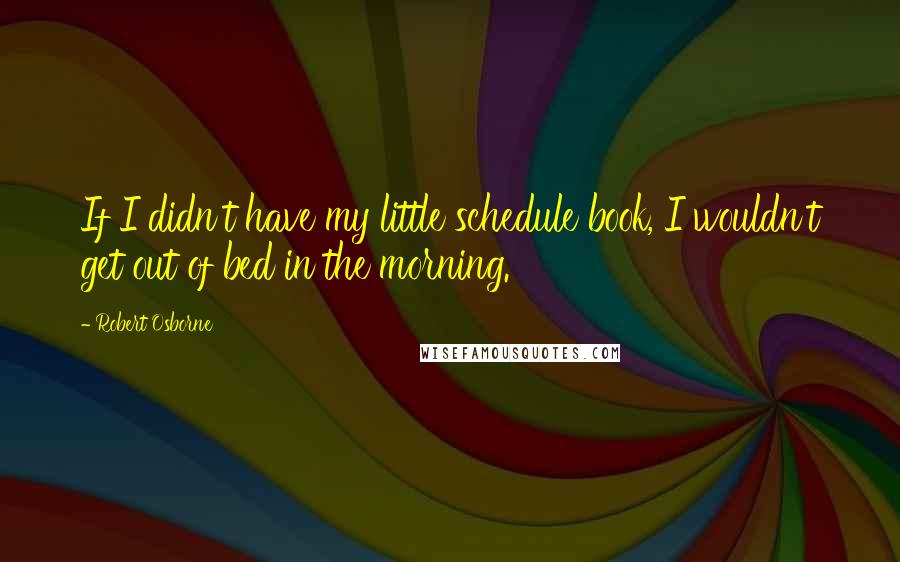 Robert Osborne Quotes: If I didn't have my little schedule book, I wouldn't get out of bed in the morning.