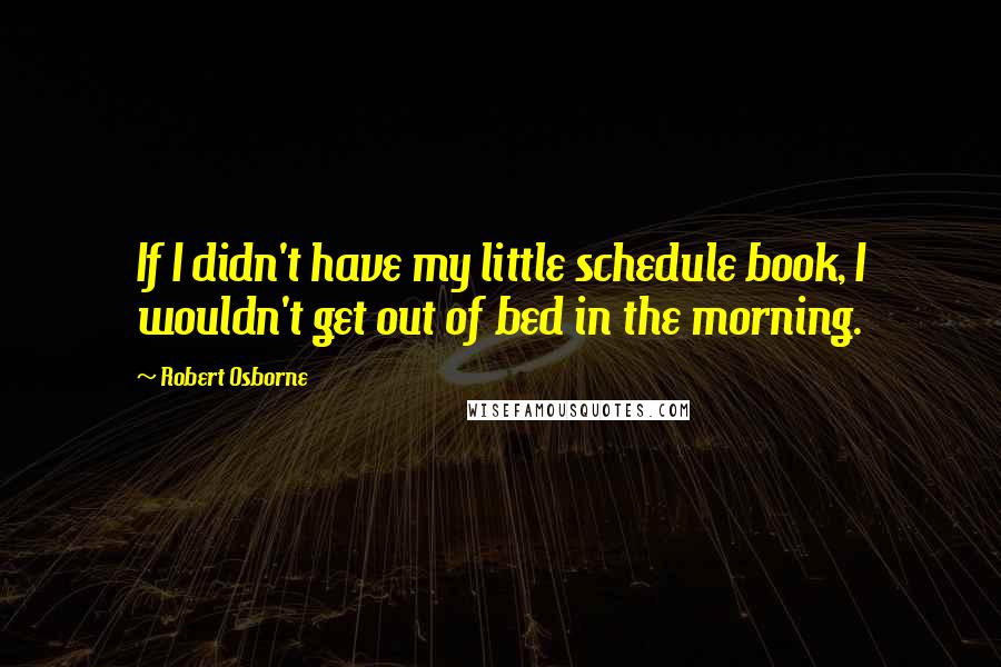 Robert Osborne Quotes: If I didn't have my little schedule book, I wouldn't get out of bed in the morning.