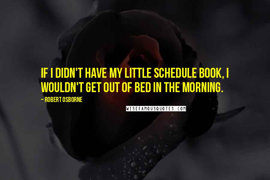 Robert Osborne Quotes: If I didn't have my little schedule book, I wouldn't get out of bed in the morning.