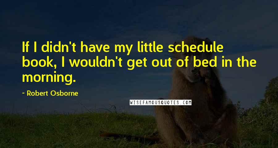 Robert Osborne Quotes: If I didn't have my little schedule book, I wouldn't get out of bed in the morning.