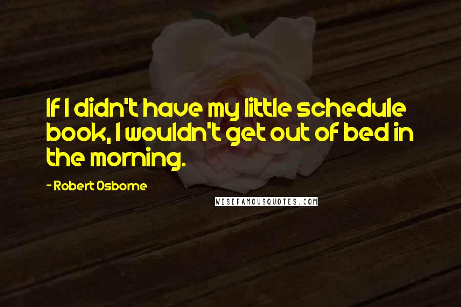 Robert Osborne Quotes: If I didn't have my little schedule book, I wouldn't get out of bed in the morning.