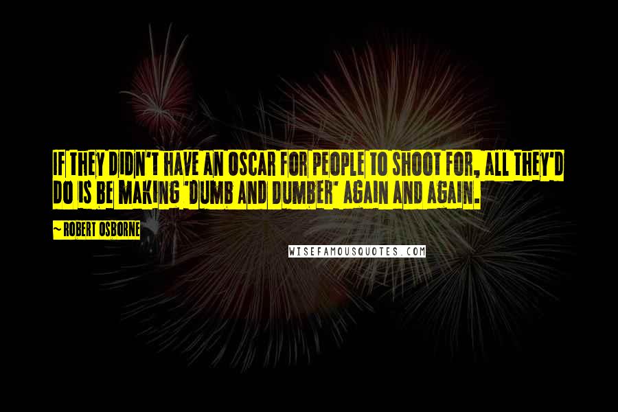 Robert Osborne Quotes: If they didn't have an Oscar for people to shoot for, all they'd do is be making 'Dumb And Dumber' again and again.