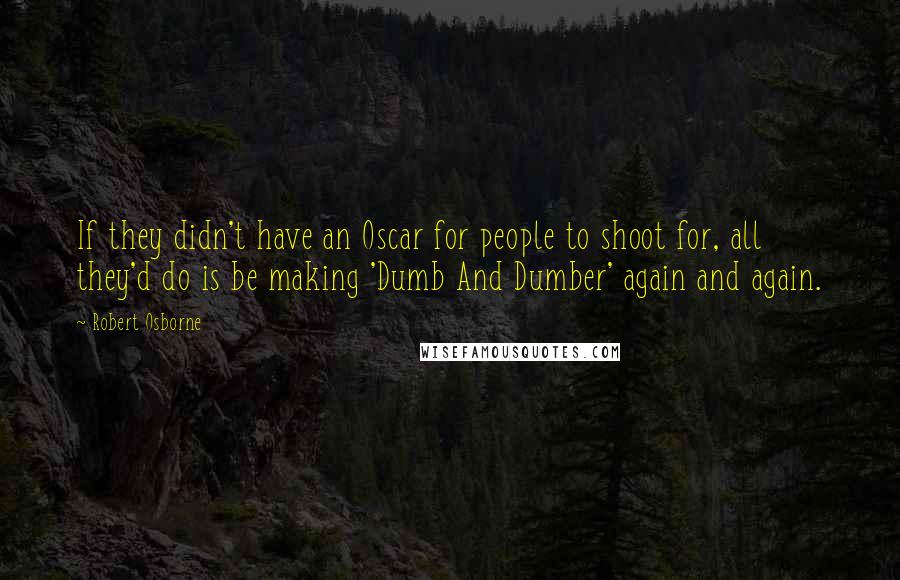 Robert Osborne Quotes: If they didn't have an Oscar for people to shoot for, all they'd do is be making 'Dumb And Dumber' again and again.