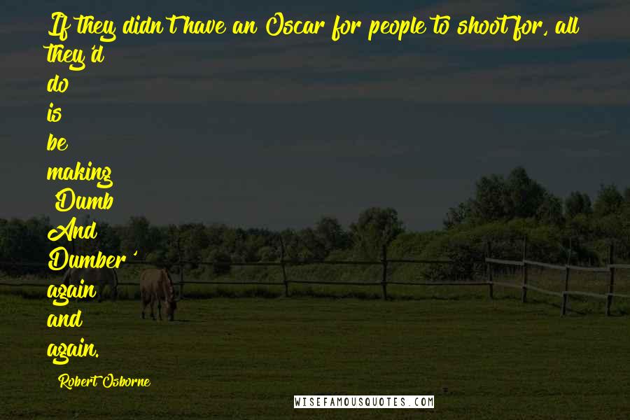 Robert Osborne Quotes: If they didn't have an Oscar for people to shoot for, all they'd do is be making 'Dumb And Dumber' again and again.
