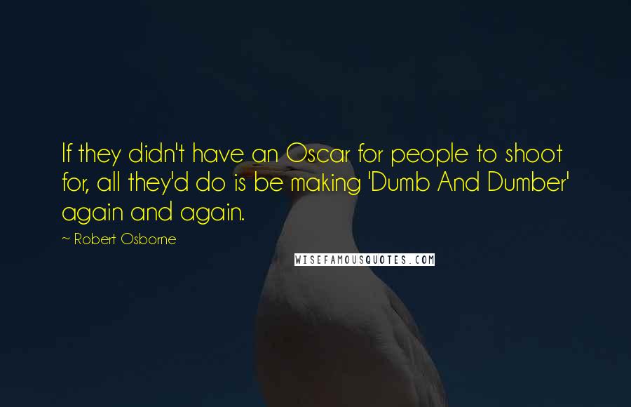 Robert Osborne Quotes: If they didn't have an Oscar for people to shoot for, all they'd do is be making 'Dumb And Dumber' again and again.