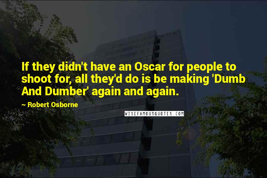 Robert Osborne Quotes: If they didn't have an Oscar for people to shoot for, all they'd do is be making 'Dumb And Dumber' again and again.