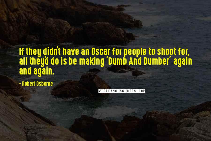 Robert Osborne Quotes: If they didn't have an Oscar for people to shoot for, all they'd do is be making 'Dumb And Dumber' again and again.