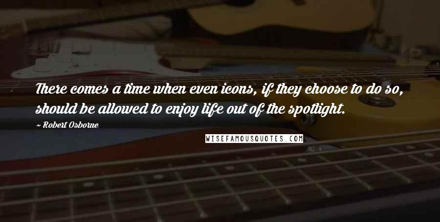 Robert Osborne Quotes: There comes a time when even icons, if they choose to do so, should be allowed to enjoy life out of the spotlight.