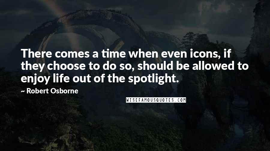 Robert Osborne Quotes: There comes a time when even icons, if they choose to do so, should be allowed to enjoy life out of the spotlight.