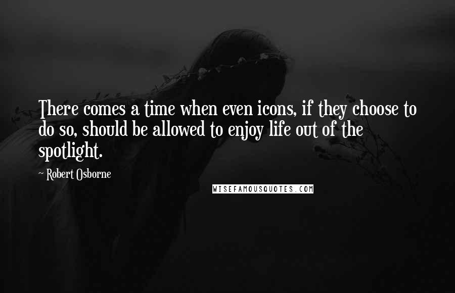 Robert Osborne Quotes: There comes a time when even icons, if they choose to do so, should be allowed to enjoy life out of the spotlight.