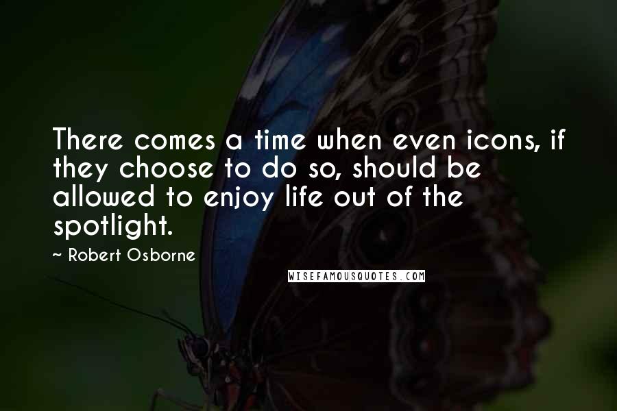Robert Osborne Quotes: There comes a time when even icons, if they choose to do so, should be allowed to enjoy life out of the spotlight.