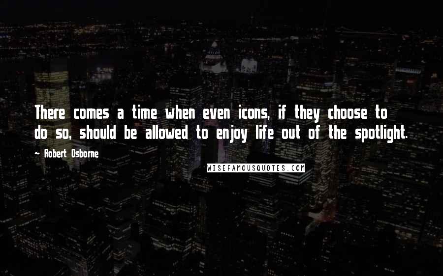 Robert Osborne Quotes: There comes a time when even icons, if they choose to do so, should be allowed to enjoy life out of the spotlight.