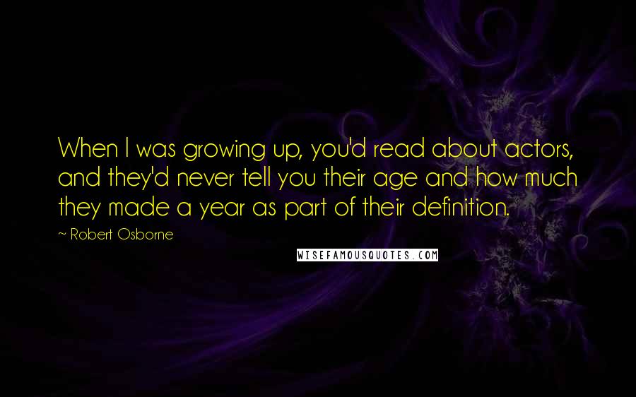 Robert Osborne Quotes: When I was growing up, you'd read about actors, and they'd never tell you their age and how much they made a year as part of their definition.