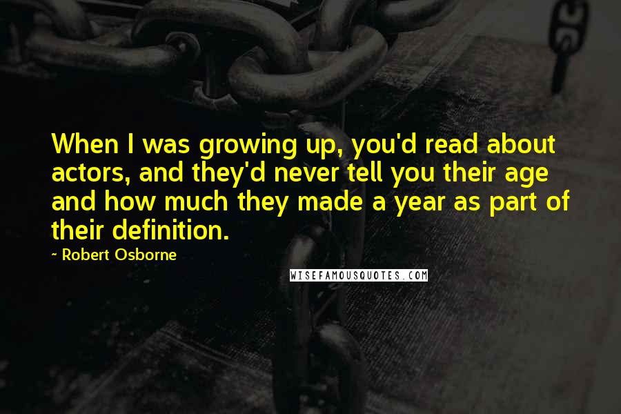 Robert Osborne Quotes: When I was growing up, you'd read about actors, and they'd never tell you their age and how much they made a year as part of their definition.