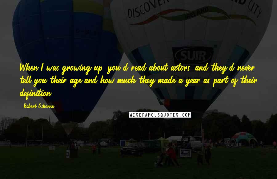Robert Osborne Quotes: When I was growing up, you'd read about actors, and they'd never tell you their age and how much they made a year as part of their definition.