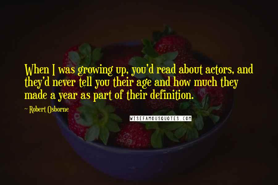 Robert Osborne Quotes: When I was growing up, you'd read about actors, and they'd never tell you their age and how much they made a year as part of their definition.