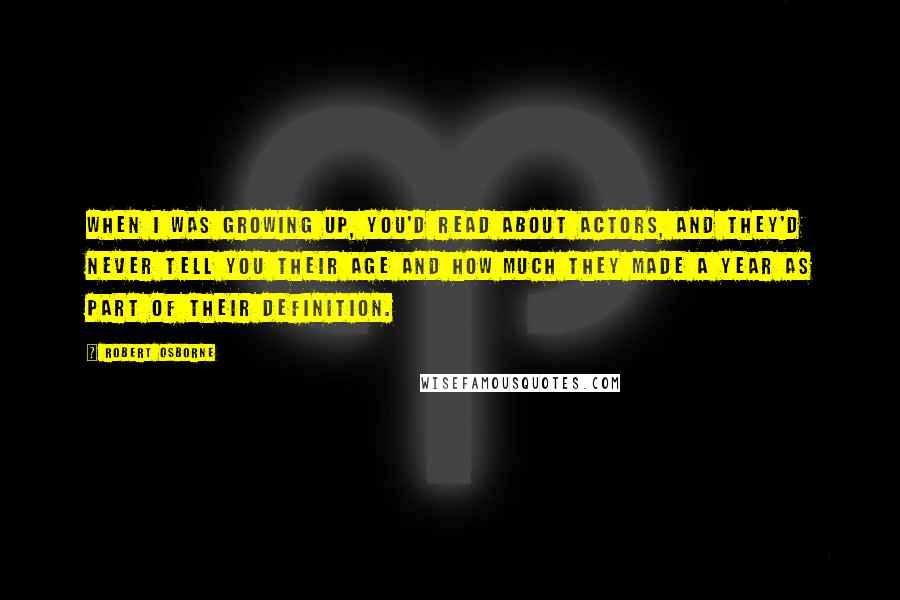 Robert Osborne Quotes: When I was growing up, you'd read about actors, and they'd never tell you their age and how much they made a year as part of their definition.