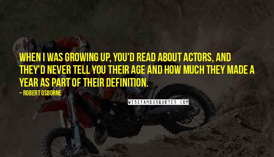 Robert Osborne Quotes: When I was growing up, you'd read about actors, and they'd never tell you their age and how much they made a year as part of their definition.