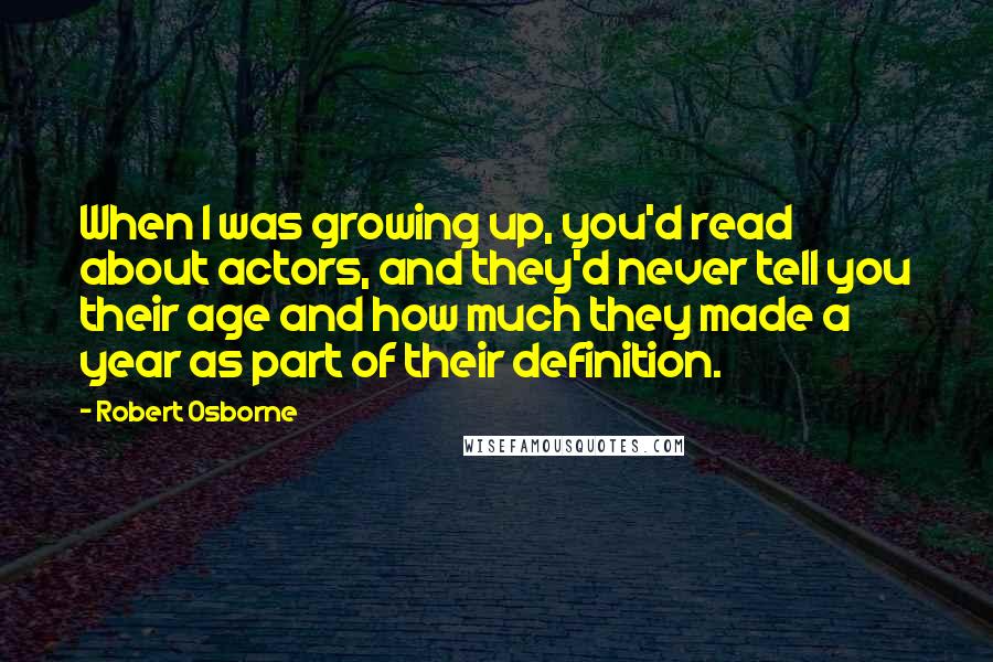 Robert Osborne Quotes: When I was growing up, you'd read about actors, and they'd never tell you their age and how much they made a year as part of their definition.