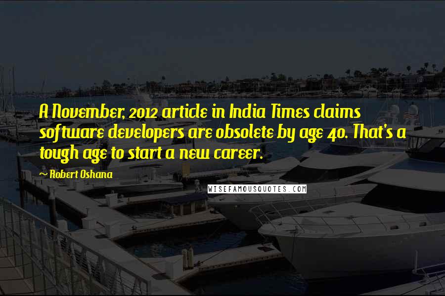 Robert Oshana Quotes: A November, 2012 article in India Times claims software developers are obsolete by age 40. That's a tough age to start a new career.