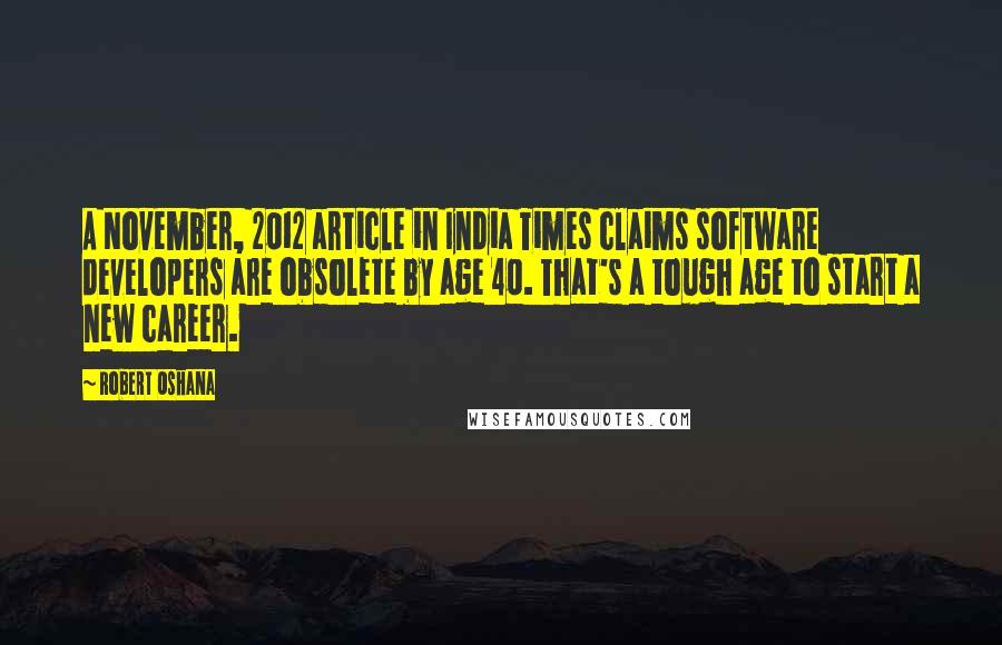 Robert Oshana Quotes: A November, 2012 article in India Times claims software developers are obsolete by age 40. That's a tough age to start a new career.