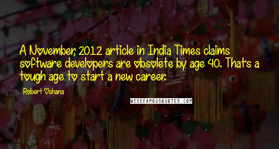 Robert Oshana Quotes: A November, 2012 article in India Times claims software developers are obsolete by age 40. That's a tough age to start a new career.