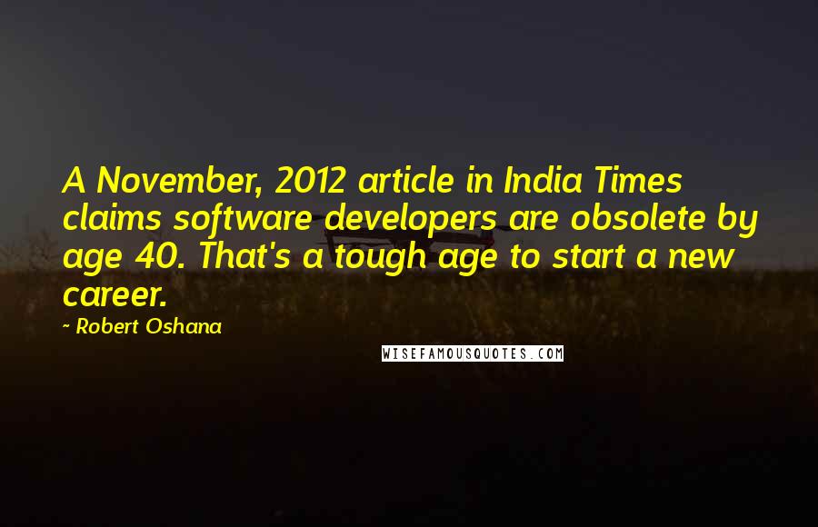 Robert Oshana Quotes: A November, 2012 article in India Times claims software developers are obsolete by age 40. That's a tough age to start a new career.