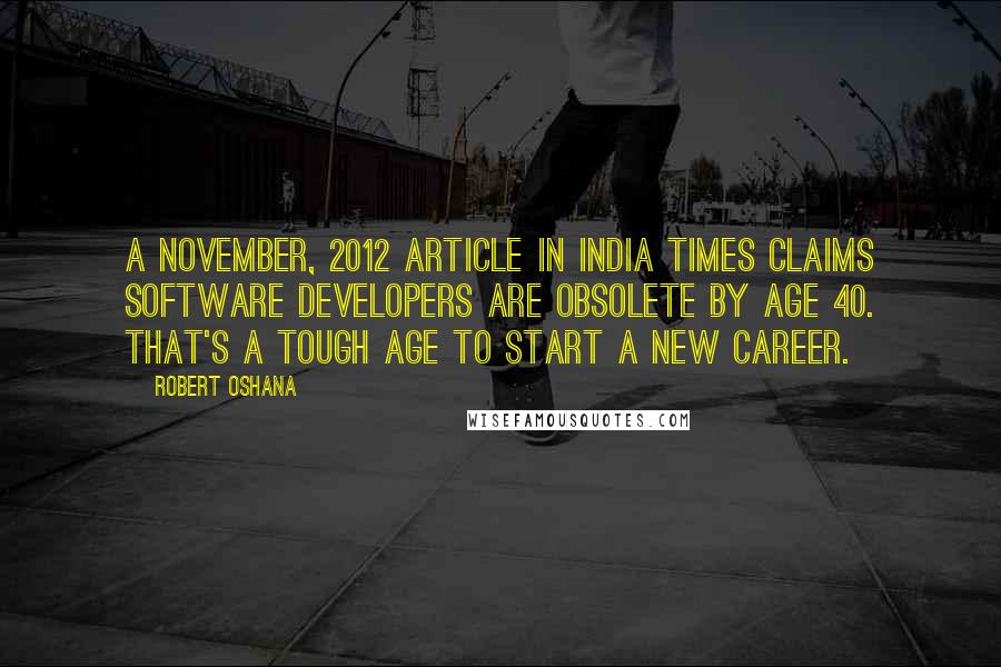 Robert Oshana Quotes: A November, 2012 article in India Times claims software developers are obsolete by age 40. That's a tough age to start a new career.