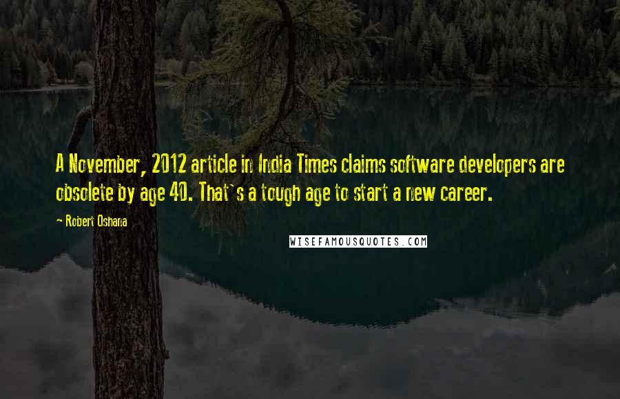 Robert Oshana Quotes: A November, 2012 article in India Times claims software developers are obsolete by age 40. That's a tough age to start a new career.