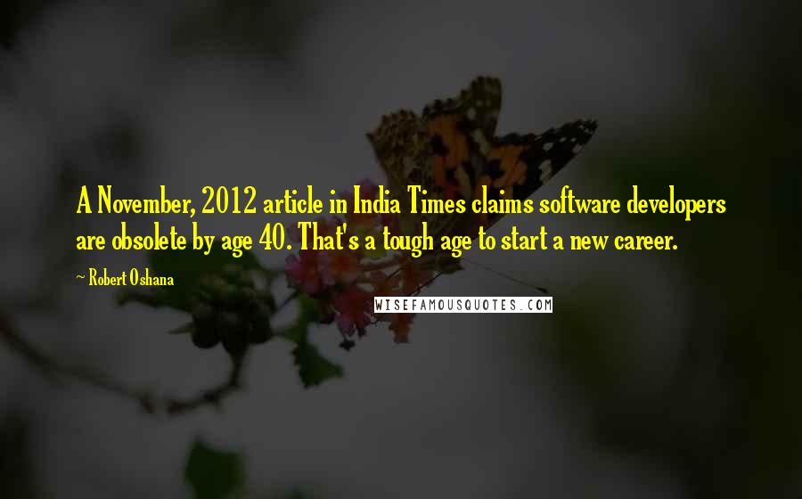 Robert Oshana Quotes: A November, 2012 article in India Times claims software developers are obsolete by age 40. That's a tough age to start a new career.