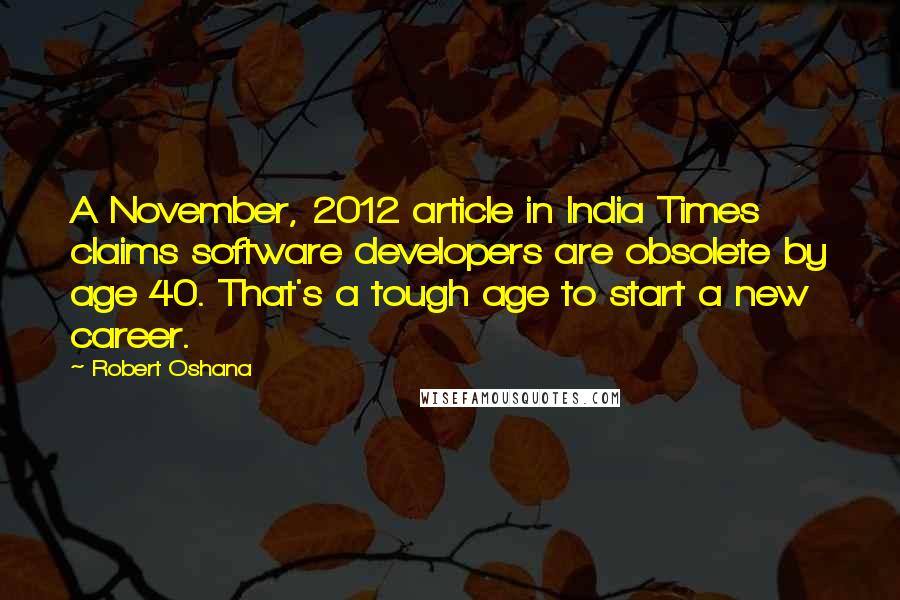 Robert Oshana Quotes: A November, 2012 article in India Times claims software developers are obsolete by age 40. That's a tough age to start a new career.