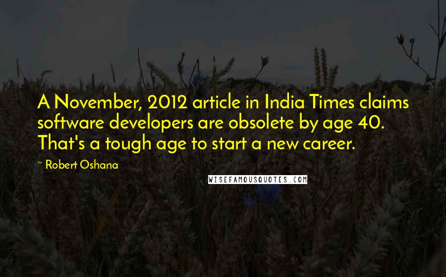 Robert Oshana Quotes: A November, 2012 article in India Times claims software developers are obsolete by age 40. That's a tough age to start a new career.