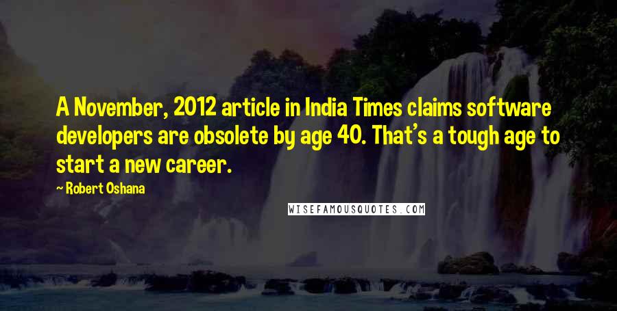 Robert Oshana Quotes: A November, 2012 article in India Times claims software developers are obsolete by age 40. That's a tough age to start a new career.