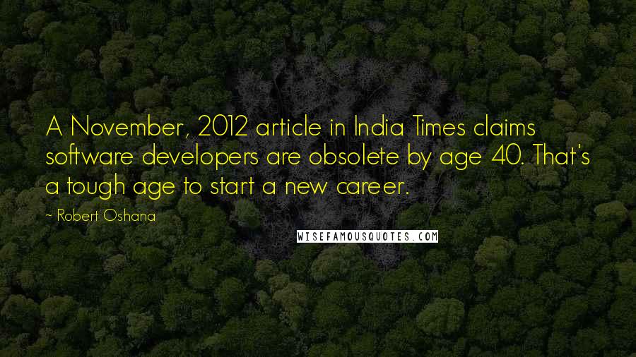 Robert Oshana Quotes: A November, 2012 article in India Times claims software developers are obsolete by age 40. That's a tough age to start a new career.