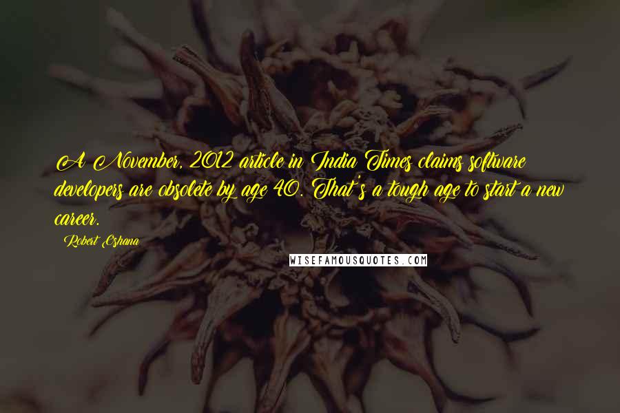 Robert Oshana Quotes: A November, 2012 article in India Times claims software developers are obsolete by age 40. That's a tough age to start a new career.