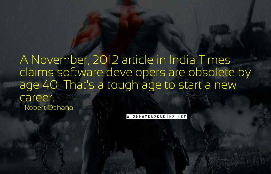 Robert Oshana Quotes: A November, 2012 article in India Times claims software developers are obsolete by age 40. That's a tough age to start a new career.