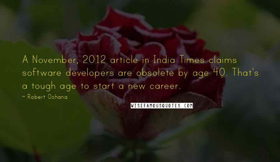 Robert Oshana Quotes: A November, 2012 article in India Times claims software developers are obsolete by age 40. That's a tough age to start a new career.