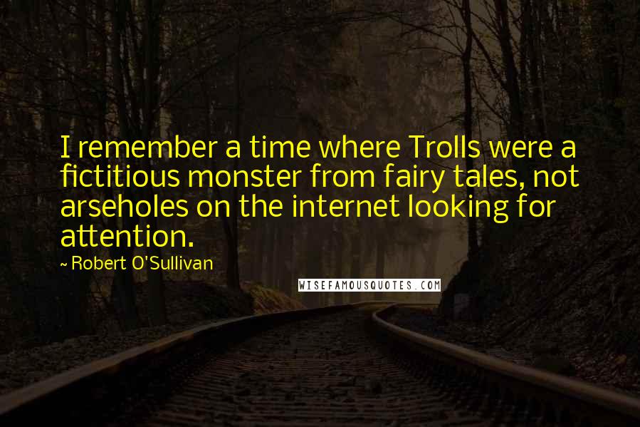 Robert O'Sullivan Quotes: I remember a time where Trolls were a fictitious monster from fairy tales, not arseholes on the internet looking for attention.