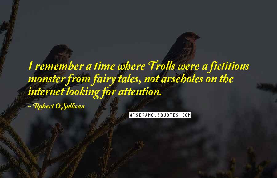 Robert O'Sullivan Quotes: I remember a time where Trolls were a fictitious monster from fairy tales, not arseholes on the internet looking for attention.