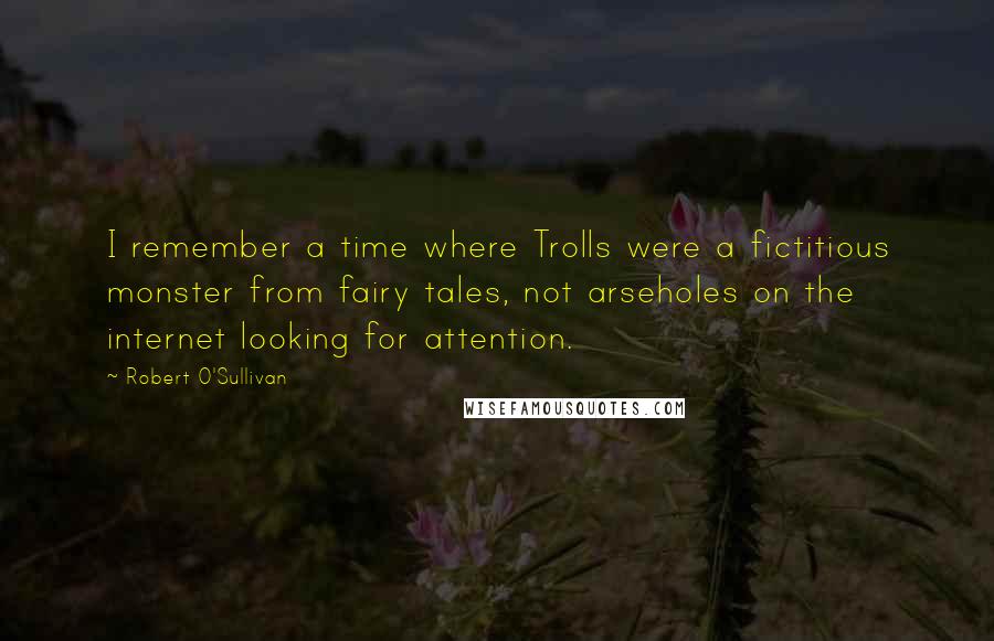 Robert O'Sullivan Quotes: I remember a time where Trolls were a fictitious monster from fairy tales, not arseholes on the internet looking for attention.