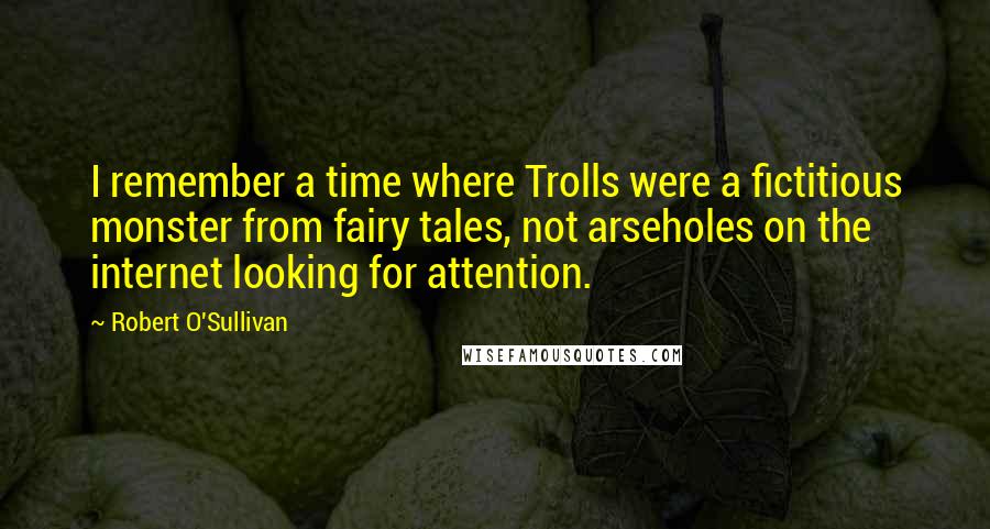 Robert O'Sullivan Quotes: I remember a time where Trolls were a fictitious monster from fairy tales, not arseholes on the internet looking for attention.