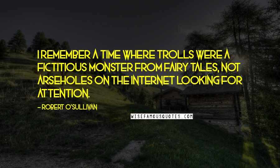 Robert O'Sullivan Quotes: I remember a time where Trolls were a fictitious monster from fairy tales, not arseholes on the internet looking for attention.