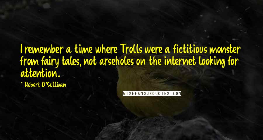 Robert O'Sullivan Quotes: I remember a time where Trolls were a fictitious monster from fairy tales, not arseholes on the internet looking for attention.