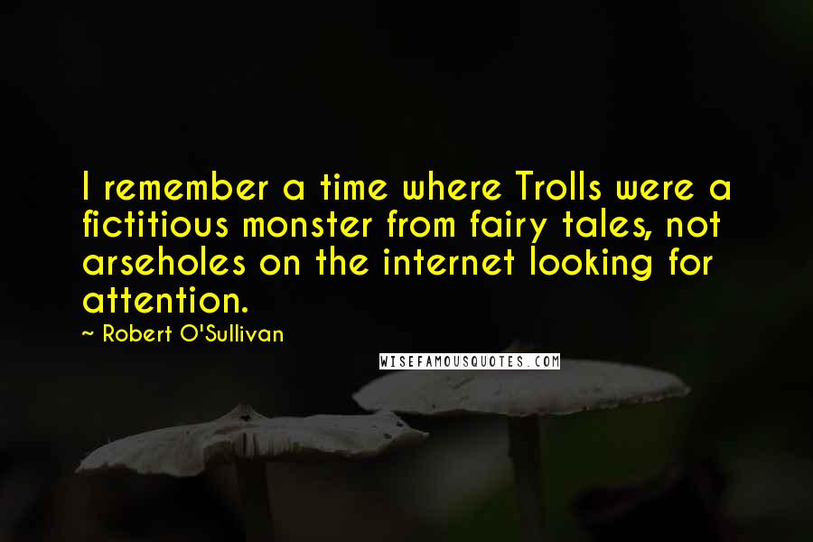 Robert O'Sullivan Quotes: I remember a time where Trolls were a fictitious monster from fairy tales, not arseholes on the internet looking for attention.