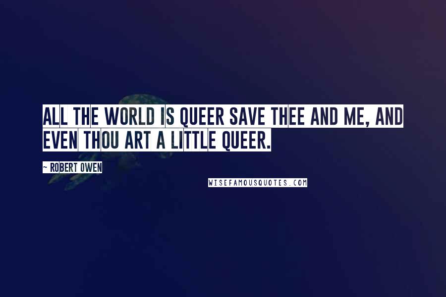 Robert Owen Quotes: All the world is queer save thee and me, and even thou art a little queer.