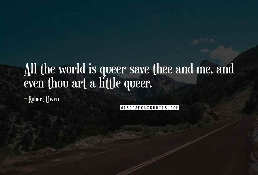 Robert Owen Quotes: All the world is queer save thee and me, and even thou art a little queer.