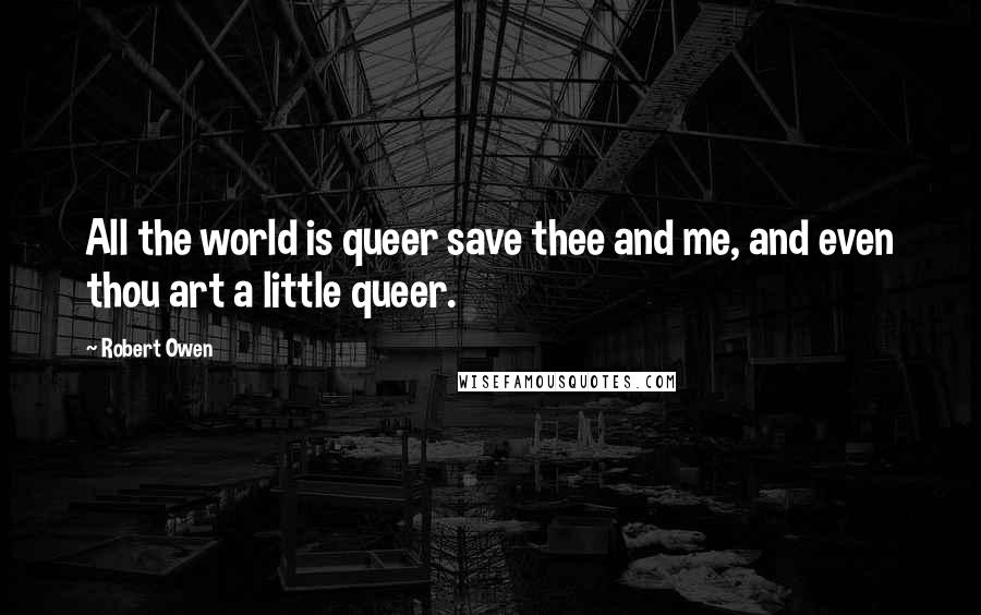 Robert Owen Quotes: All the world is queer save thee and me, and even thou art a little queer.