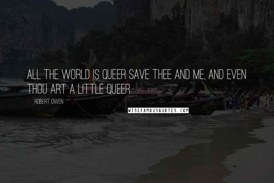 Robert Owen Quotes: All the world is queer save thee and me, and even thou art a little queer.