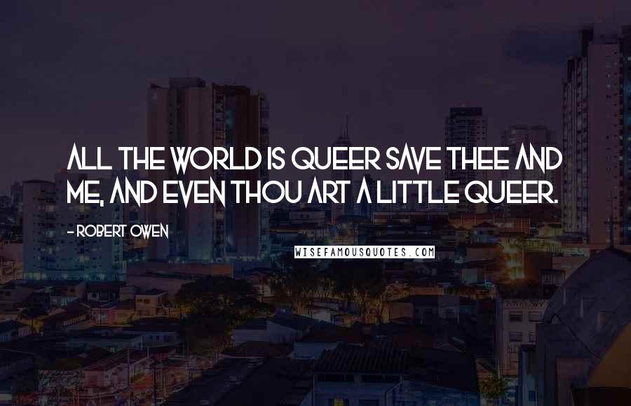 Robert Owen Quotes: All the world is queer save thee and me, and even thou art a little queer.