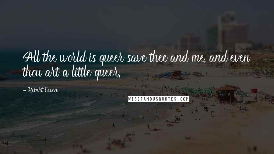 Robert Owen Quotes: All the world is queer save thee and me, and even thou art a little queer.